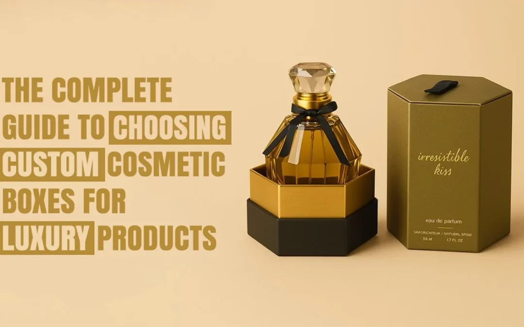 The Complete Guide to Choosing Custom Cosmetic Boxes for Luxury Products